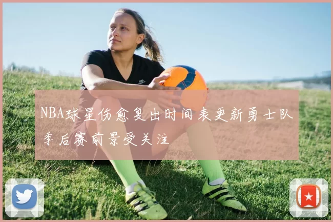 NBA球星伤愈复出时间表更新勇士队季后赛前景受关注
