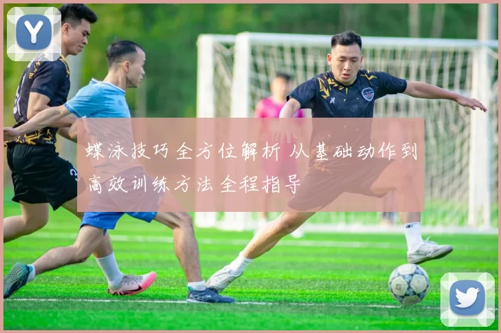 蝶泳技巧全方位解析 从基础动作到高效训练方法全程指导