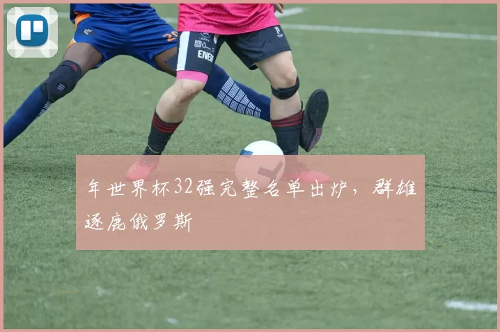 年世界杯32强完整名单出炉，群雄逐鹿俄罗斯