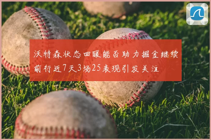 沃特森状态回暖能否助力掘金继续前行近7天3场25表现引发关注