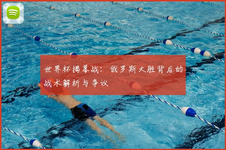 世界杯揭幕战:俄罗斯大胜背后的战术解析与争议