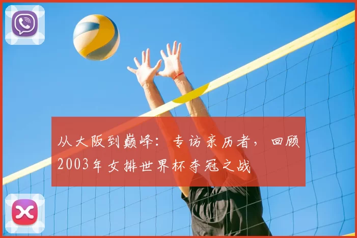 从大阪到巅峰:专访亲历者,回顾2003年女排世界杯夺冠之战