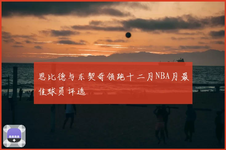 恩比德与东契奇领跑十二月NBA月最佳球员评选