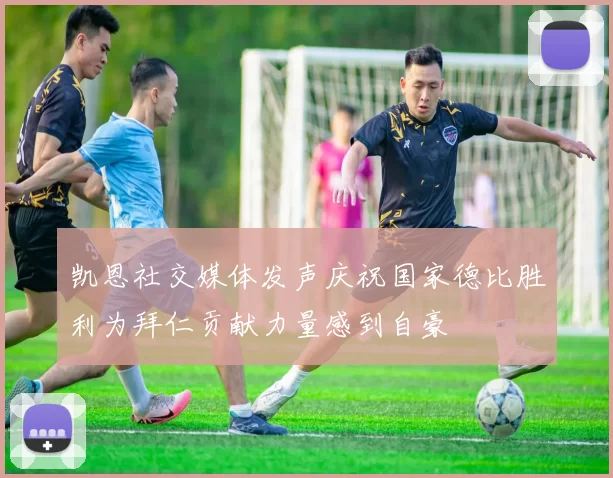 凯恩社交媒体发声庆祝国家德比胜利为拜仁贡献力量感到自豪