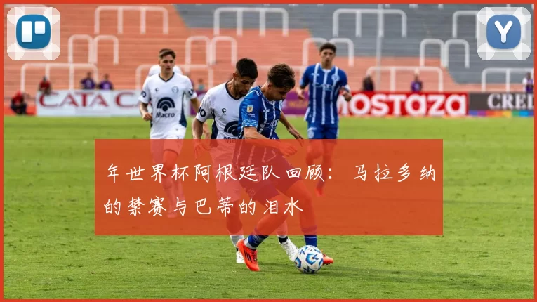 年世界杯阿根廷队回顾:马拉多纳的禁赛与巴蒂的泪水
