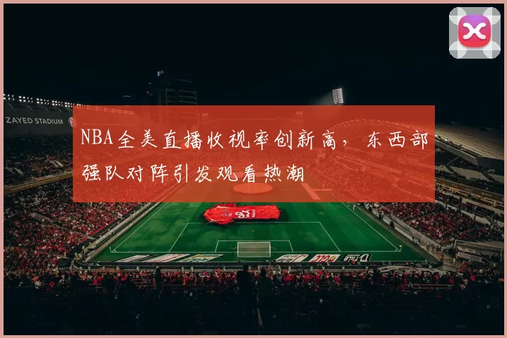 NBA全美直播收视率创新高,东西部强队对阵引发观看热潮