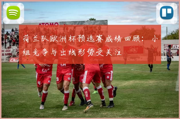 荷兰队欧洲杯预选赛成绩回顾:小组竞争与出线形势受关注