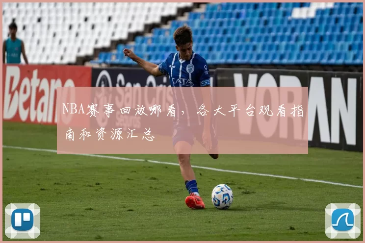 NBA赛事回放哪看,各大平台观看指南和资源汇总