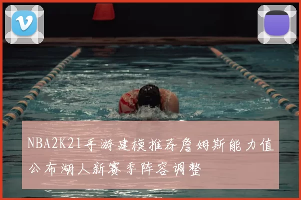 NBA2K21手游建模推荐詹姆斯能力值公布湖人新赛季阵容调整