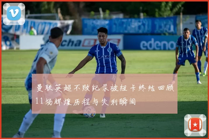 曼联英超不败纪录被纽卡终结回顾11场辉煌历程与失利瞬间