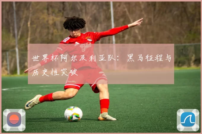 世界杯阿尔及利亚队：黑马征程与历史性突破