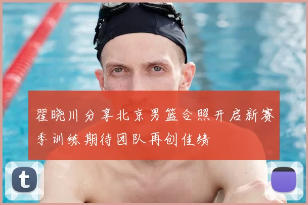翟晓川分享北京男篮合照开启新赛季训练期待团队再创佳绩