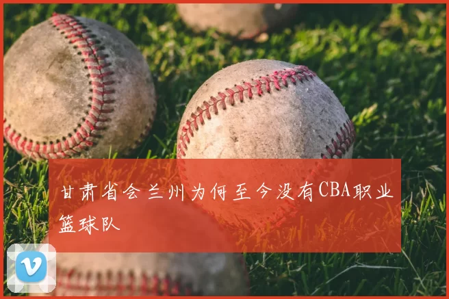 甘肃省会兰州为何至今没有CBA职业篮球队