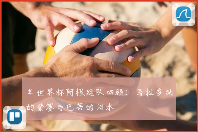 年世界杯阿根廷队回顾：马拉多纳的禁赛与巴蒂的泪水