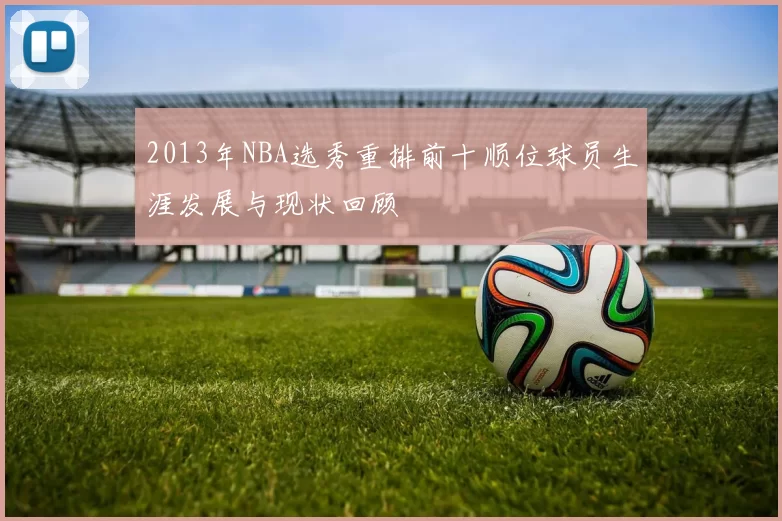 2013年NBA选秀重排前十顺位球员生涯发展与现状回顾