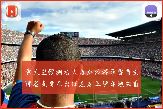 意天空预测尤文与加拉塔萨雷首发阵容麦肯尼出任左后卫伊尔迪兹首发出战