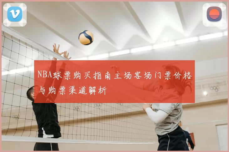 NBA球票购买指南主场客场门票价格与购票渠道解析