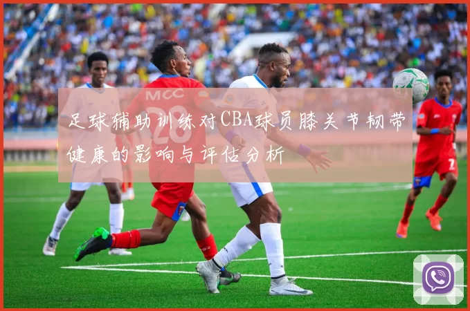 足球辅助训练对CBA球员膝关节韧带健康的影响与评估分析