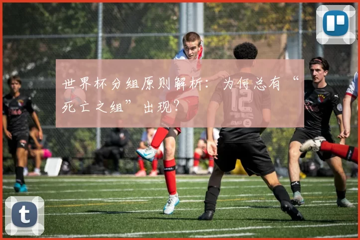 世界杯分组原则解析：为何总有“死亡之组”出现？