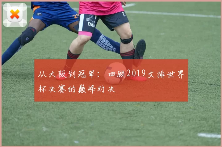 从大阪到冠军:回顾2019女排世界杯决赛的巅峰对决
