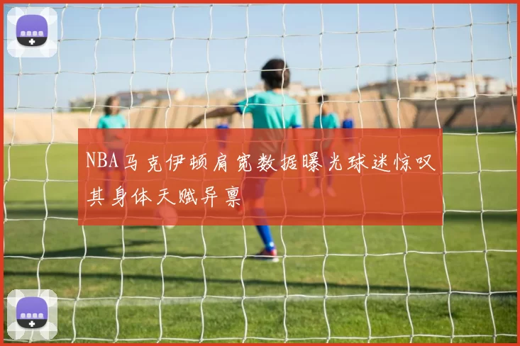 NBA马克伊顿肩宽数据曝光球迷惊叹其身体天赋异禀