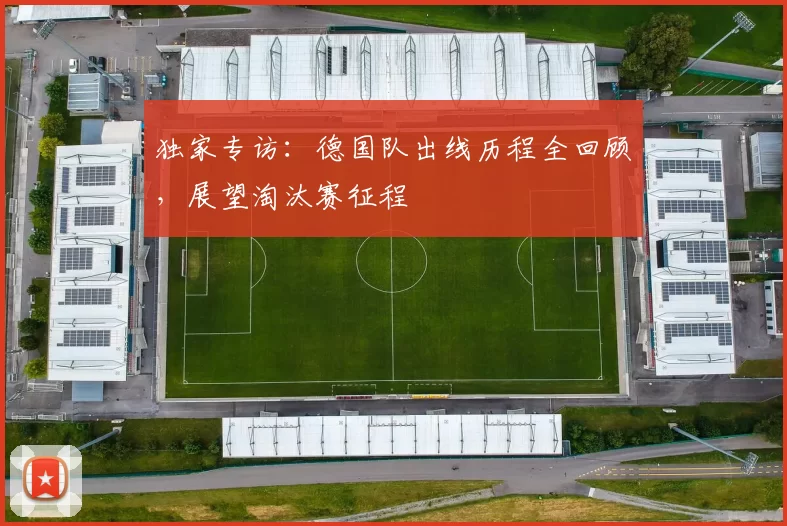 独家专访：德国队出线历程全回顾，展望淘汰赛征程