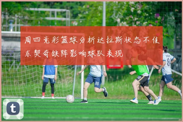 周四竞彩篮球分析达拉斯状态不佳东契奇缺阵影响球队表现