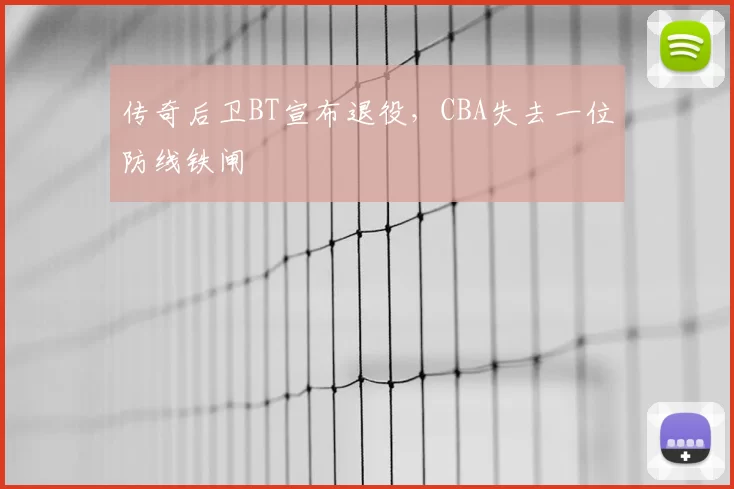 传奇后卫BT宣布退役，CBA失去一位防线铁闸