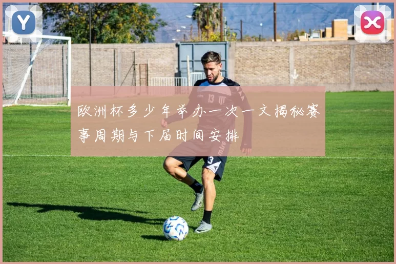欧洲杯多少年举办一次一文揭秘赛事周期与下届时间安排