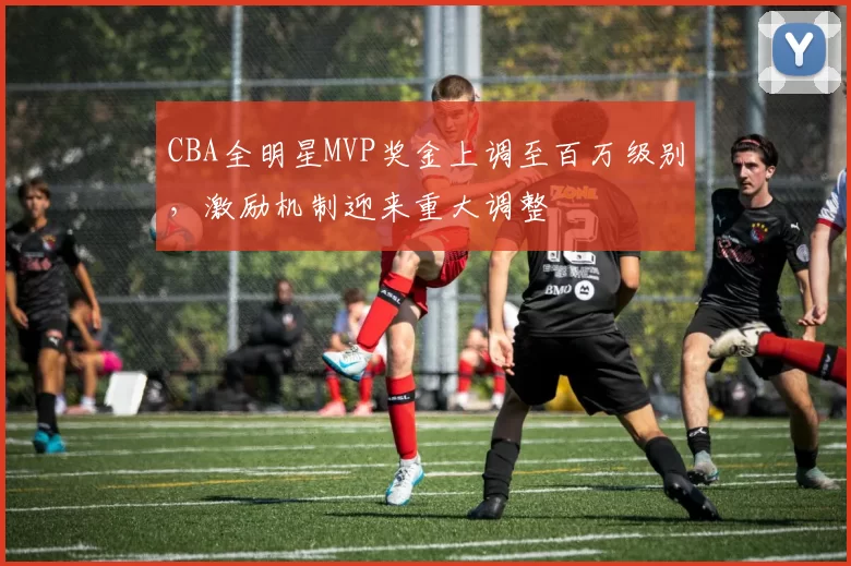 CBA全明星MVP奖金上调至百万级别,激励机制迎来重大调整