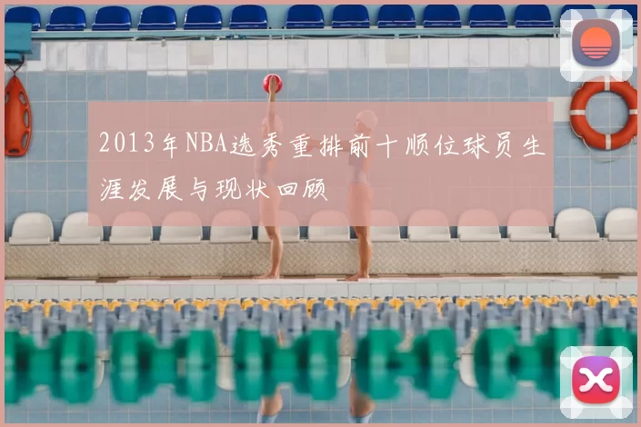 2013年NBA选秀重排前十顺位球员生涯发展与现状回顾