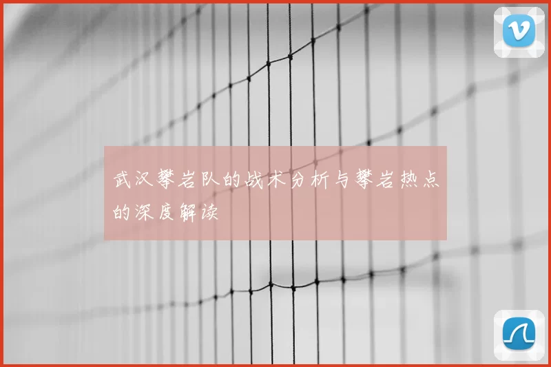 武汉攀岩队的战术分析与攀岩热点的深度解读